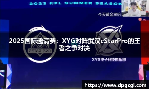 2025国际邀请赛：XYG对阵武汉eStarPro的王者之争对决