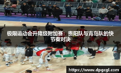 极限运动会升降级附加赛：贵阳队与青岛队的快节奏对决