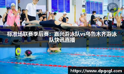 标准场联赛季后赛：嘉兴游泳队vs乌鲁木齐游泳队快讯直播