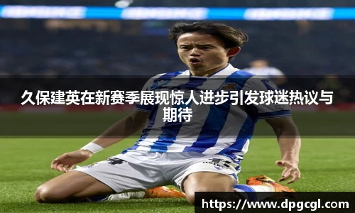久保建英在新赛季展现惊人进步引发球迷热议与期待