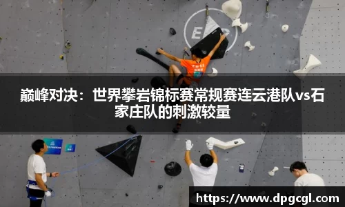 巅峰对决：世界攀岩锦标赛常规赛连云港队vs石家庄队的刺激较量