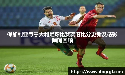 保加利亚与意大利足球比赛实时比分更新及精彩瞬间回顾