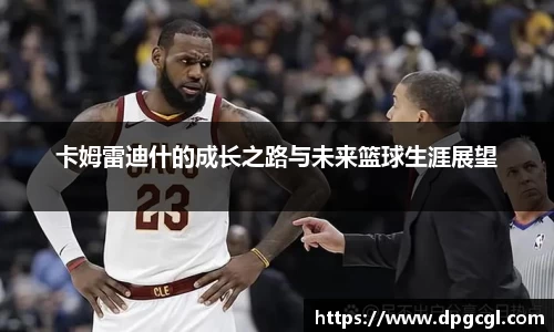 卡姆雷迪什的成长之路与未来篮球生涯展望