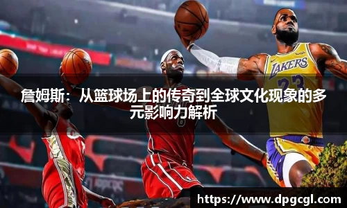 詹姆斯：从篮球场上的传奇到全球文化现象的多元影响力解析