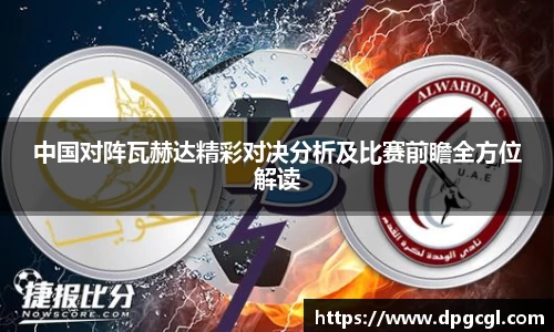 中国对阵瓦赫达精彩对决分析及比赛前瞻全方位解读