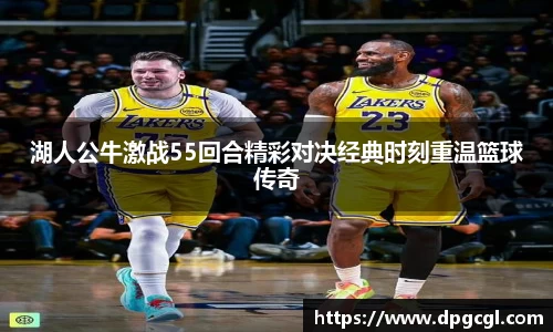 湖人公牛激战55回合精彩对决经典时刻重温篮球传奇